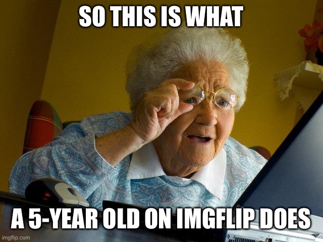 Grandma Finds The Internet Meme | SO THIS IS WHAT A 5-YEAR OLD ON IMGFLIP DOES | image tagged in memes,grandma finds the internet | made w/ Imgflip meme maker