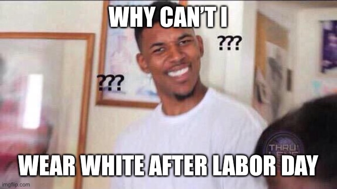 Just a crappy meme | WHY CAN’T I; WEAR WHITE AFTER LABOR DAY | image tagged in black guy confused | made w/ Imgflip meme maker