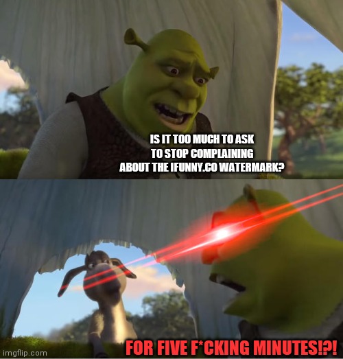 Shrek For Five Minutes | IS IT TOO MUCH TO ASK TO STOP COMPLAINING ABOUT THE IFUNNY.CO WATERMARK? FOR FIVE F*CKING MINUTES!?! | image tagged in shrek for five minutes | made w/ Imgflip meme maker
