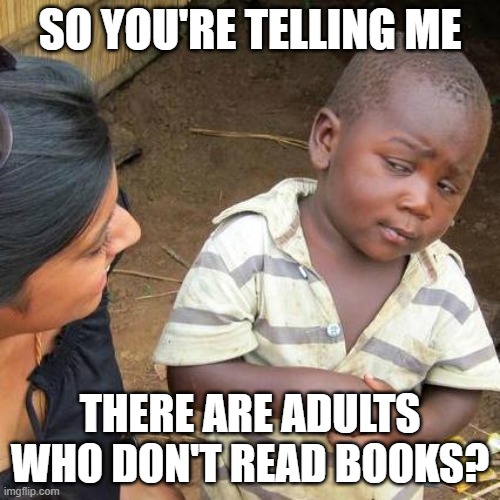 Third World Skeptical Kid | SO YOU'RE TELLING ME; THERE ARE ADULTS WHO DON'T READ BOOKS? | image tagged in memes,third world skeptical kid | made w/ Imgflip meme maker