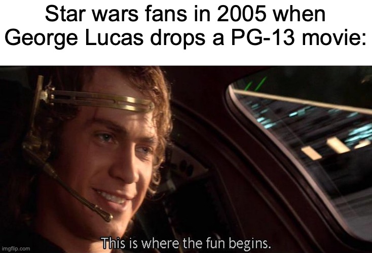 i can't tell if this is funny | Star wars fans in 2005 when George Lucas drops a PG-13 movie: | image tagged in this is where the fun begins,star wars | made w/ Imgflip meme maker