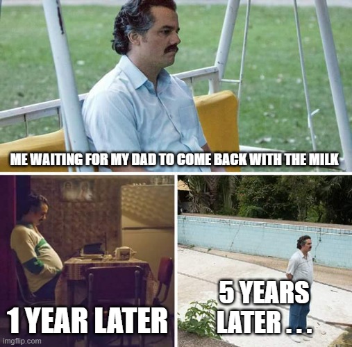 very relatable memes | ME WAITING FOR MY DAD TO COME BACK WITH THE MILK; 1 YEAR LATER; 5 YEARS LATER . . . | image tagged in memes,sad pablo escobar | made w/ Imgflip meme maker