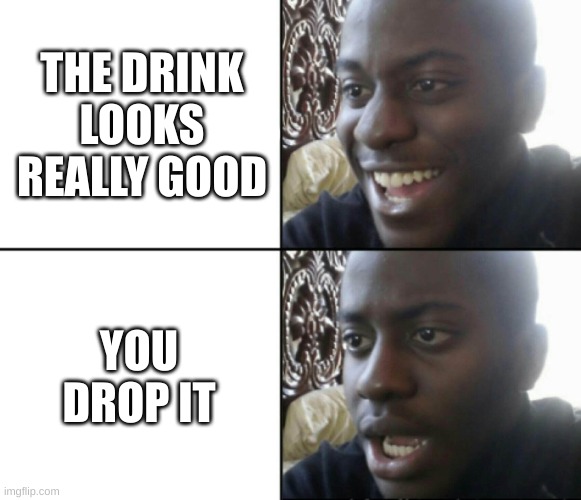 Happy / Shock | THE DRINK LOOKS REALLY GOOD YOU DROP IT | image tagged in happy / shock | made w/ Imgflip meme maker