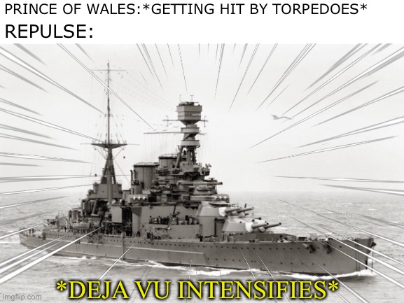 More naval memes | PRINCE OF WALES:*GETTING HIT BY TORPEDOES*; REPULSE:; *DEJA VU INTENSIFIES* | image tagged in hms repulse,hms prince of wales,deja vu,naval history | made w/ Imgflip meme maker