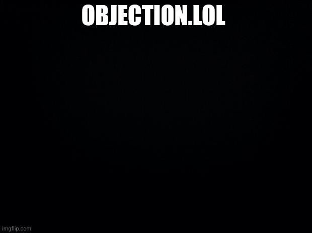 Black background | OBJECTION.LOL | image tagged in black background | made w/ Imgflip meme maker