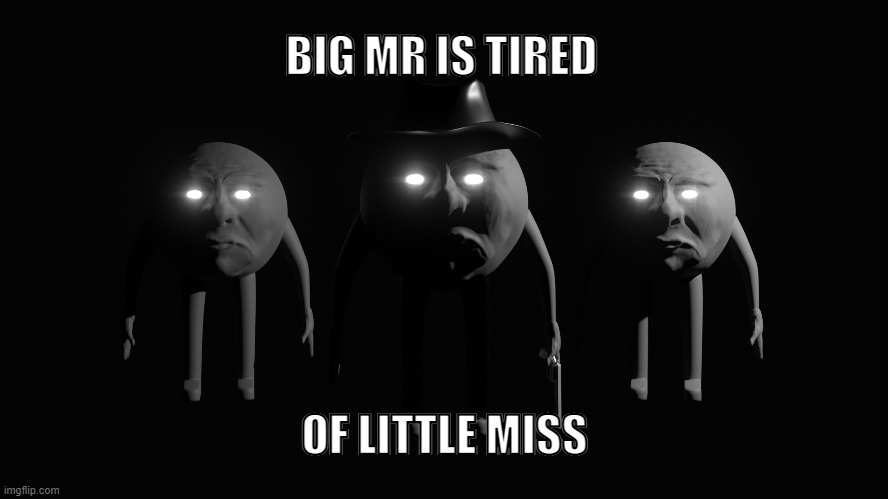 Big Mr | BIG MR IS TIRED; OF LITTLE MISS | image tagged in memes | made w/ Imgflip meme maker