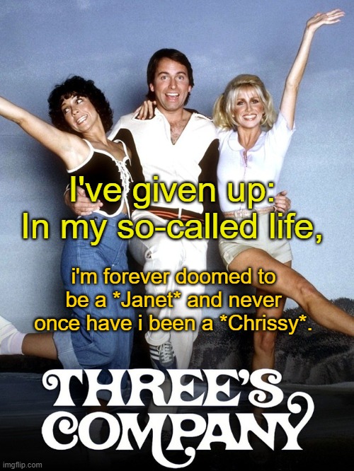 Three's a Crowd |  I've given up: 


In my so-called life, i'm forever doomed to be a *Janet* and never once have i been a *Chrissy*. | image tagged in memes,1970s,pathetic,ugly,threesome | made w/ Imgflip meme maker