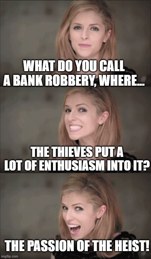 It's Bad, You Know 3 | WHAT DO YOU CALL A BANK ROBBERY, WHERE... THE THIEVES PUT A LOT OF ENTHUSIASM INTO IT? THE PASSION OF THE HEIST! | image tagged in memes,bad pun anna kendrick,humor,puns,bad puns,funny | made w/ Imgflip meme maker