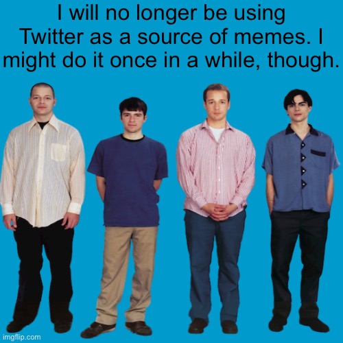 I will no longer be using Twitter as a source of memes. I might do it once in a while, though. | made w/ Imgflip meme maker