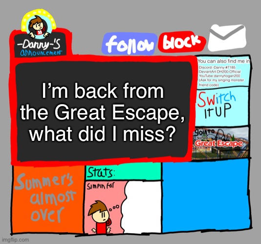 -Danny-‘s announcements | I’m back from the Great Escape, what did I miss? | image tagged in -danny- s announcements | made w/ Imgflip meme maker
