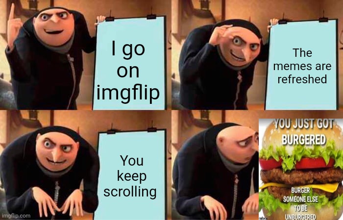 :( | I go on imgflip; The memes are refreshed; You keep scrolling | image tagged in memes,gru's plan | made w/ Imgflip meme maker