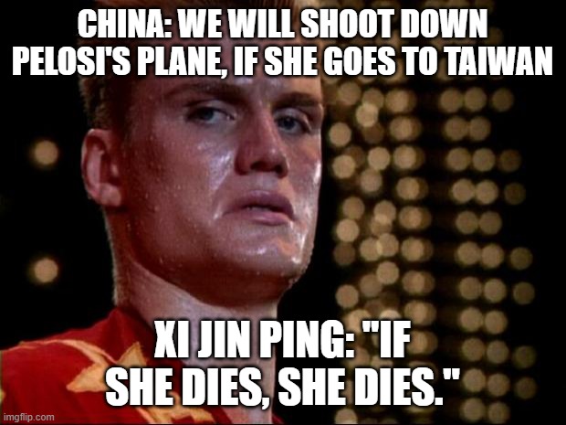 Do It XI Jinping, were waiting. LOL | CHINA: WE WILL SHOOT DOWN PELOSI'S PLANE, IF SHE GOES TO TAIWAN; XI JIN PING: "IF SHE DIES, SHE DIES." | image tagged in ivan drago,nancy pelosi,china,plane,taiwan,shoot | made w/ Imgflip meme maker