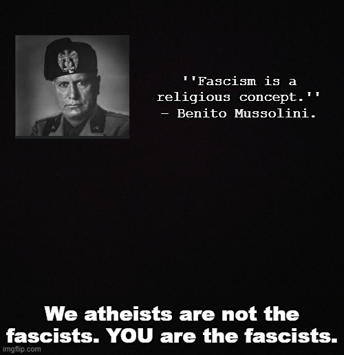 We are simply not the fascists. | ''Fascism is a religious concept.'' - Benito Mussolini. We atheists are not the fascists. YOU are the fascists. | image tagged in blank black template | made w/ Imgflip meme maker