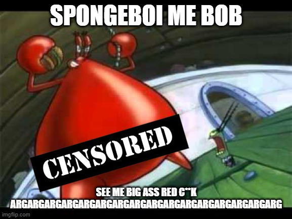 SPONGEBOY WITH NAKED KRABS | SPONGEBOI ME BOB; SEE ME BIG ASS RED C**K ARGARGARGARGARGARGARGARGARGARGARGARGARGARGARGARG | image tagged in naked mr krabs,spongeboy mr krab's bob | made w/ Imgflip meme maker