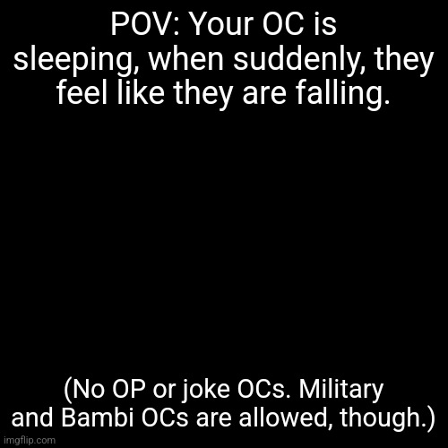 I'm remade another OC, so I'm making a roleplay for them! | POV: Your OC is sleeping, when suddenly, they feel like they are falling. (No OP or joke OCs. Military and Bambi OCs are allowed, though.) | image tagged in you know the drill,stop reading the tags | made w/ Imgflip meme maker