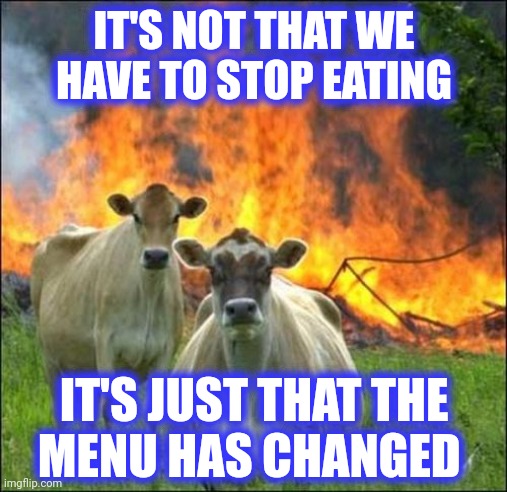Evil Cows Meme | IT'S NOT THAT WE HAVE TO STOP EATING IT'S JUST THAT THE
MENU HAS CHANGED | image tagged in memes,evil cows | made w/ Imgflip meme maker