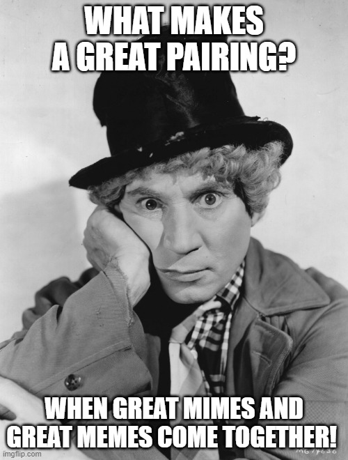 Come Together | WHAT MAKES A GREAT PAIRING? WHEN GREAT MIMES AND GREAT MEMES COME TOGETHER! | image tagged in harpo marx,so true memes,memes,wisdom,words of wisdom,truth | made w/ Imgflip meme maker