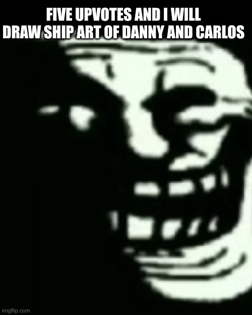 Five upvotes | FIVE UPVOTES AND I WILL DRAW SHIP ART OF DANNY AND CARLOS | image tagged in trollege | made w/ Imgflip meme maker