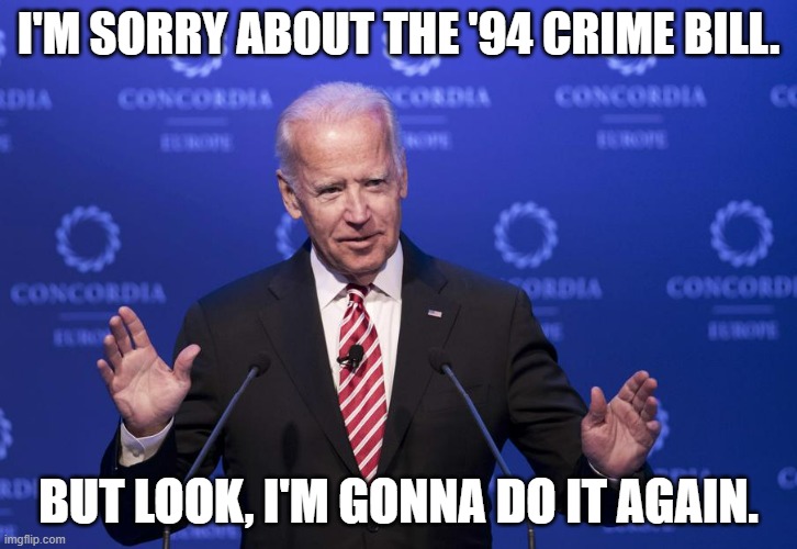 #NoNewCops | I'M SORRY ABOUT THE '94 CRIME BILL. BUT LOOK, I'M GONNA DO IT AGAIN. | image tagged in joe biden,police brutality,thin blue line,crime,liberal logic,acab | made w/ Imgflip meme maker