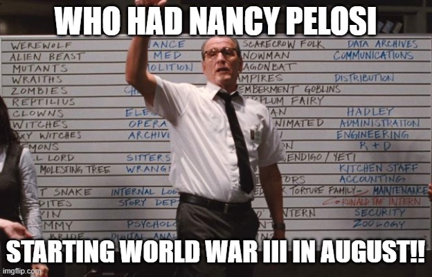 World war three here we come, all thanks to Pelosi |  WHO HAD NANCY PELOSI; STARTING WORLD WAR III IN AUGUST!! | image tagged in cabin the the woods,world war 3,nancy pelosi | made w/ Imgflip meme maker