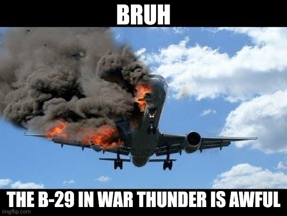 plane crash | BRUH; THE B-29 IN WAR THUNDER IS AWFUL | image tagged in plane crash | made w/ Imgflip meme maker