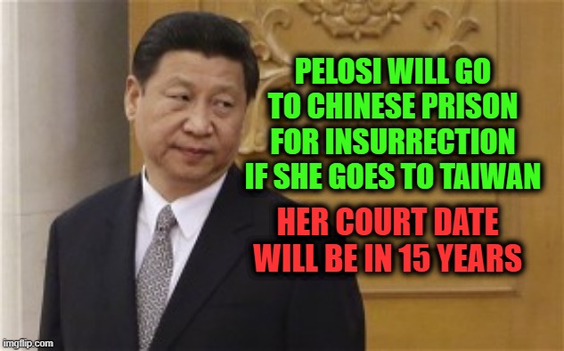 Pelosi will go to Chinese prison for insurrection if she goes to Taiwan | PELOSI WILL GO TO CHINESE PRISON FOR INSURRECTION IF SHE GOES TO TAIWAN; HER COURT DATE WILL BE IN 15 YEARS | image tagged in xi jinxing china economy currency war devaluation | made w/ Imgflip meme maker