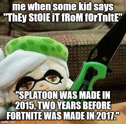 Marie plush with a knife | me when some kid says "ThEy StOlE iT fRoM fOrTnItE" "SPLATOON WAS MADE IN 2015, TWO YEARS BEFORE FORTNITE WAS MADE IN 2017." | image tagged in marie plush with a knife | made w/ Imgflip meme maker