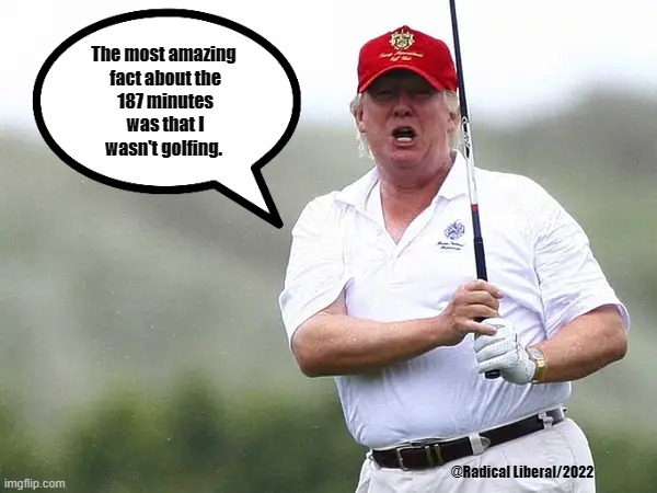 187 Minutes | The most amazing
 fact about the
 187 minutes
 was that I
wasn't golfing. @Radical Liberal/2022 | image tagged in january 6th,insurrection,nevertrump,traitor,golf | made w/ Imgflip meme maker