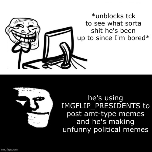 the amount of bs that's on his profile is astounding | *unblocks tck to see what sorta shit he's been up to since I'm bored*; he's using IMGFLIP_PRESIDENTS to post amt-type memes and he's making unfunny political memes | image tagged in trollge computer | made w/ Imgflip meme maker