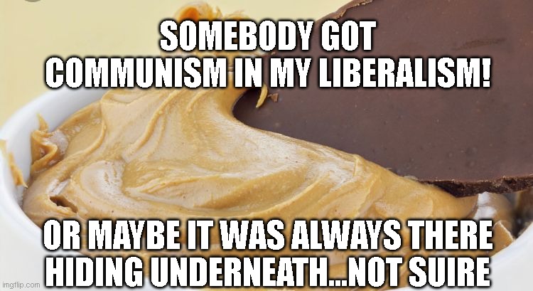 Peanut butter and chocolate | SOMEBODY GOT COMMUNISM IN MY LIBERALISM! OR MAYBE IT WAS ALWAYS THERE HIDING UNDERNEATH...NOT SUIRE | image tagged in peanut butter and chocolate | made w/ Imgflip meme maker