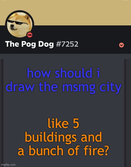 epic doggos epic discord temp | how should i draw the msmg city; like 5 buildings and a bunch of fire? | image tagged in epic doggos epic discord temp | made w/ Imgflip meme maker