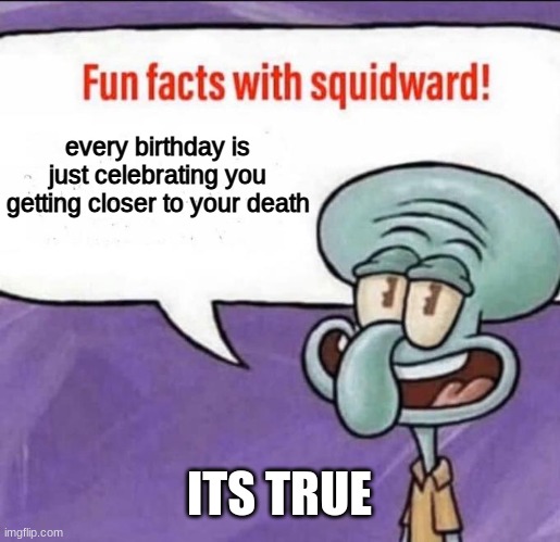 Fun Facts with Squidward | every birthday is just celebrating you getting closer to your death; ITS TRUE | image tagged in fun facts with squidward | made w/ Imgflip meme maker
