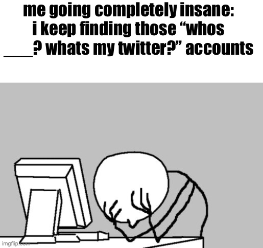 Computer Guy Facepalm | me going completely insane: i keep finding those “whos ___? whats my twitter?” accounts | image tagged in memes,computer guy facepalm | made w/ Imgflip meme maker
