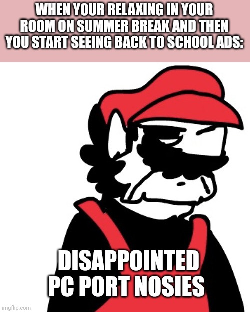 Back to school is coming... | WHEN YOUR RELAXING IN YOUR ROOM ON SUMMER BREAK AND THEN YOU START SEEING BACK TO SCHOOL ADS:; DISAPPOINTED PC PORT NOSIES | image tagged in dissapointed mx | made w/ Imgflip meme maker