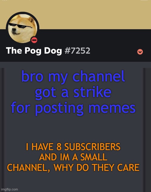 epic doggos epic discord temp | bro my channel got a strike for posting memes; I HAVE 8 SUBSCRIBERS AND IM A SMALL CHANNEL, WHY DO THEY CARE | image tagged in epic doggos epic discord temp | made w/ Imgflip meme maker