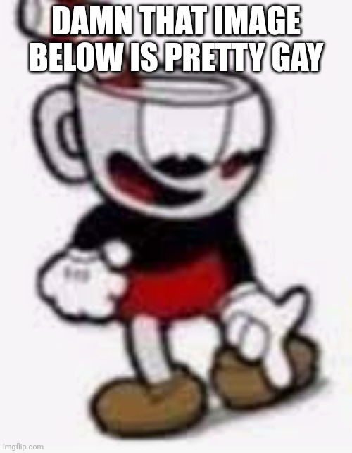cuphead pointing down | DAMN THAT IMAGE BELOW IS PRETTY GAY | image tagged in cuphead pointing down | made w/ Imgflip meme maker