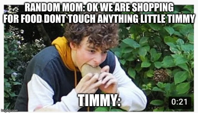 eat | RANDOM MOM: OK WE ARE SHOPPING FOR FOOD DONT TOUCH ANYTHING LITTLE TIMMY; TIMMY: | image tagged in eat | made w/ Imgflip meme maker
