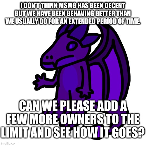 I DON’T THINK MSMG HAS BEEN DECENT BUT WE HAVE BEEN BEHAVING BETTER THAN WE USUALLY DO FOR AN EXTENDED PERIOD OF TIME. CAN WE PLEASE ADD A FEW MORE OWNERS TO THE LIMIT AND SEE HOW IT GOES? | made w/ Imgflip meme maker
