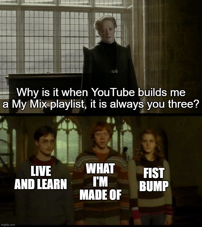 Why is it when something happens (blank) | Why is it when YouTube builds me a My Mix playlist, it is always you three? LIVE AND LEARN; FIST BUMP; WHAT I'M MADE OF | image tagged in why is it when something happens blank | made w/ Imgflip meme maker