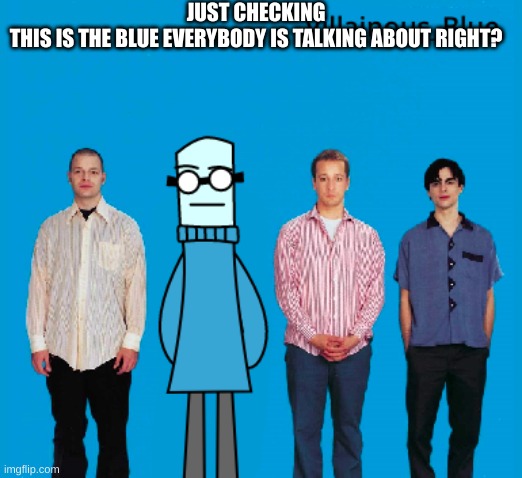 JUST CHECKING
THIS IS THE BLUE EVERYBODY IS TALKING ABOUT RIGHT? | made w/ Imgflip meme maker