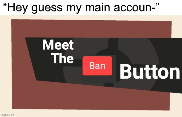 Blu- BANNED | “Hey guess my main accoun-” | image tagged in meet the ban button | made w/ Imgflip meme maker