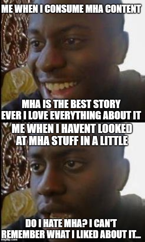 Mha meme | ME WHEN I CONSUME MHA CONTENT; MHA IS THE BEST STORY EVER I LOVE EVERYTHING ABOUT IT; ME WHEN I HAVENT LOOKED AT MHA STUFF IN A LITTLE; DO I HATE MHA? I CAN'T REMEMBER WHAT I LIKED ABOUT IT... | image tagged in disappointed black guy,mha,anime,meme | made w/ Imgflip meme maker