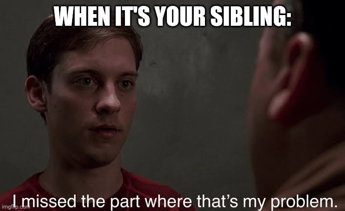 I missed the part | WHEN IT'S YOUR SIBLING: | image tagged in i missed the part | made w/ Imgflip meme maker