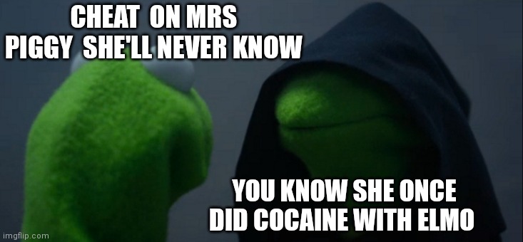 Evil Kermit Meme | CHEAT  ON MRS PIGGY  SHE'LL NEVER KNOW YOU KNOW SHE ONCE DID COCAINE WITH ELMO | image tagged in memes,evil kermit | made w/ Imgflip meme maker