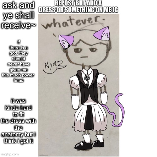 ask and ye shall receive~; if there is a god, they should never have given me this much power 
lmao; it was kinda hard to fit the dress with the anatomy but i think i got it | made w/ Imgflip meme maker