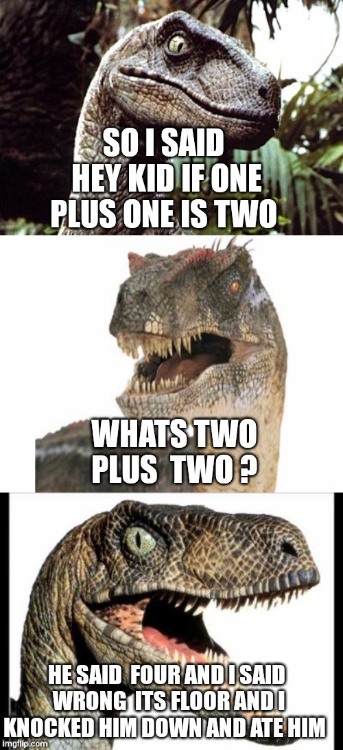 Bad Pun Velociraptor | SO I SAID  HEY KID IF ONE PLUS ONE IS TWO WHATS TWO PLUS  TWO ? HE SAID  FOUR AND I SAID  WRONG  ITS FLOOR AND I KNOCKED HIM DOWN AND ATE HI | image tagged in bad pun velociraptor | made w/ Imgflip meme maker