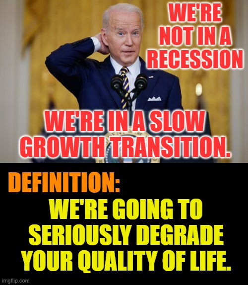 Does He Know What He's Saying? | WE'RE NOT IN A RECESSION; WE'RE IN A SLOW GROWTH TRANSITION. DEFINITION:; WE'RE GOING TO SERIOUSLY DEGRADE YOUR QUALITY OF LIFE. | image tagged in memes,joe biden,worst,quality,life,politics | made w/ Imgflip meme maker