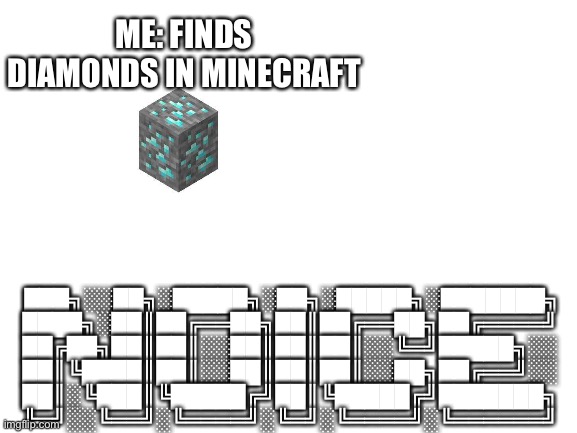 ɴᴏɪᴄᴇ | ME: FINDS DIAMONDS IN MINECRAFT; ███╗░░██╗░█████╗░██╗░█████╗░███████╗
████╗░██║██╔══██╗██║██╔══██╗██╔════╝
██╔██╗██║██║░░██║██║██║░░╚═╝█████╗░░
██║╚████║██║░░██║██║██║░░██╗██╔══╝░░
██║░╚███║╚█████╔╝██║╚█████╔╝███████╗
╚═╝░░╚══╝░╚════╝░╚═╝░╚════╝░╚══════╝ | image tagged in blank white template | made w/ Imgflip meme maker