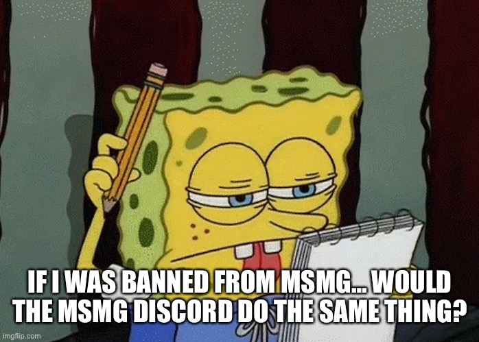 spongebob thinking | IF I WAS BANNED FROM MSMG… WOULD THE MSMG DISCORD DO THE SAME THING? | image tagged in spongebob thinking | made w/ Imgflip meme maker