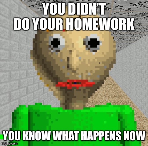 Baldi | YOU DIDN’T DO YOUR HOMEWORK YOU KNOW WHAT HAPPENS NOW | image tagged in baldi | made w/ Imgflip meme maker